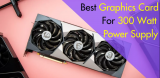 Best Graphics Card For 300 Watt Power Supply [Expert Reviews]